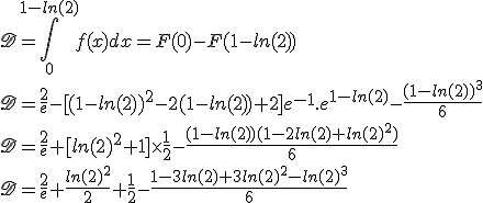 \large \scr{D}=\int_{0}^{1-ln(2)}f(x) dx=F(0)-F(1-ln(2))\\\scr{D}=\frac{2}{e}-[(1-ln(2))^2-2(1-ln(2))+2]e^{-1}.e^{1-ln(2)}-\frac{(1-ln(2))^3}{6}\\\scr{D}=\frac{2}{e}+[ln(2)^2+1]\times \frac{1}{2}-\frac{(1-ln(2))(1-2ln(2)+ln(2)^2)}{6}\\\scr{D}=\frac{2}{e}+\frac{ln(2)^2}{2}+\frac{1}{2}-\frac{1-3ln(2)+3ln(2)^2-ln(2)^3}{6}